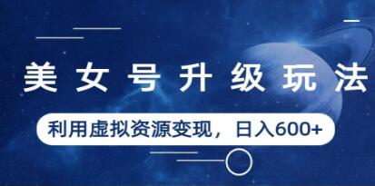 美女号升级玩法《利用虚拟资源变现》日入600+-渡漳网
