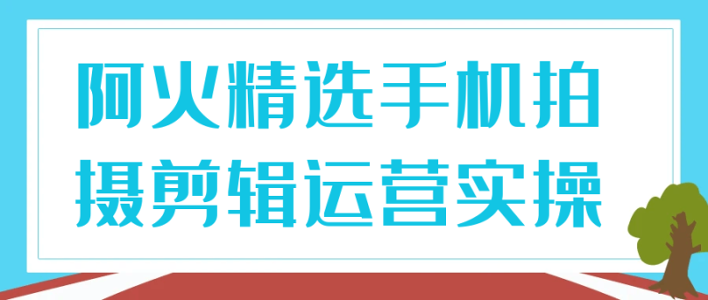 阿火精选手机拍摄剪辑运营实操-渡漳网