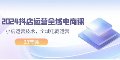 《抖店运营全域电商课》小店运营技术,全域电商运营-渡漳网
