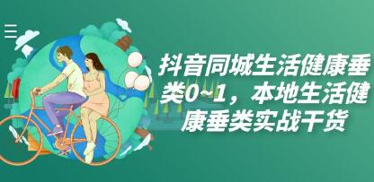 《抖音同城生活健康垂类0~1》本地生活健康垂类实战干货-渡漳网