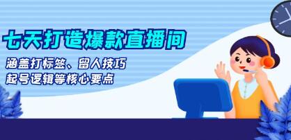七天起号打造爆款直播间,涵盖打标签、留人技巧、起号逻辑等核心要点-渡漳网