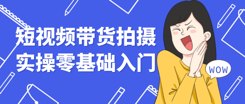 短视频带货拍摄实操零基础入门-渡漳网