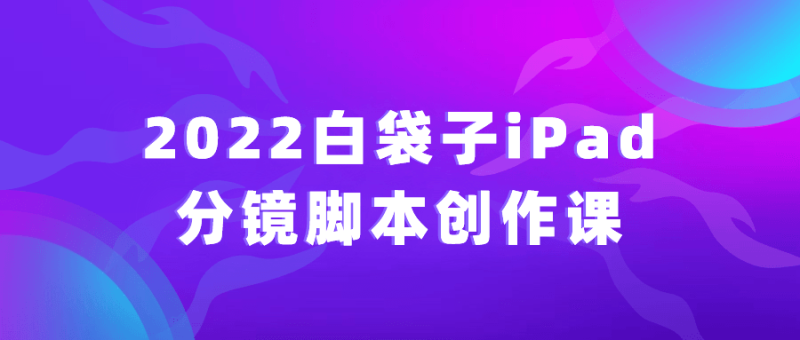2022白袋子iPad分镜脚本创作课-渡漳网