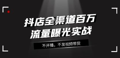 《抖店全渠道百万流量曝光实战》不开播,不发视频带货-渡漳网