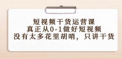 《短视频干货运营课》真正从0-1做好短视频,没有太多花里胡哨,只讲干货-渡漳网