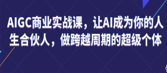 《AIGC商业实战课》让AI成为你的人生合伙人,做跨越周期的超级个体-渡漳网