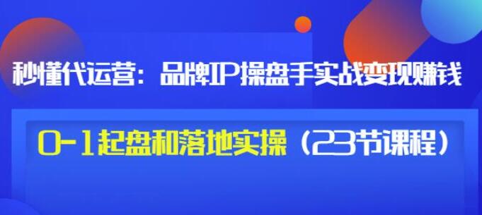 秒懂代运营《品牌IP操盘手实战赚钱》0-1起盘和落地实操-渡漳网