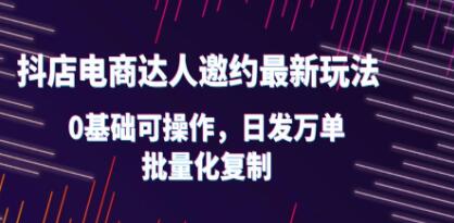 《抖店电商达人邀约最新玩法》0基础可操作,日发万单,批量化复制-渡漳网