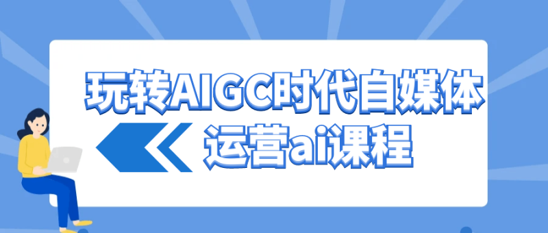 玩转AIGC时代自媒体运营ai课程-渡漳网