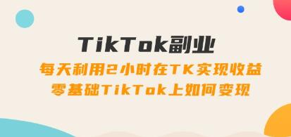《TikTok副业》每天利用2小时在TK实现收益,零基础TikTok上如何变现-渡漳网