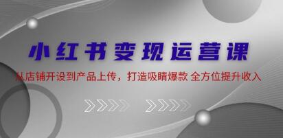 《小红书变现运营》从店铺开设到产品上传,打造吸睛爆款-渡漳网