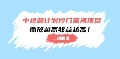 中视频计划《冷门蓝海项目，二创解说》播放越高收益越高！-渡漳网