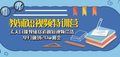 《教辅短视频特训营》素人口播教辅赛道做短视频带货,单月做到20w佣金-渡漳网