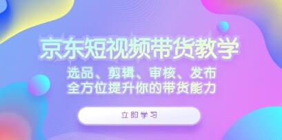 《京东短视频带货》选品、剪辑、审核、发布，全方位提升你的带货能力-渡漳网