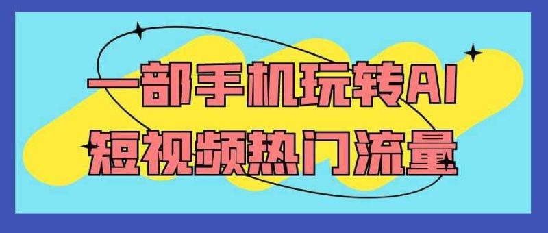 一部手机玩转AI短视频热门流量-渡漳网