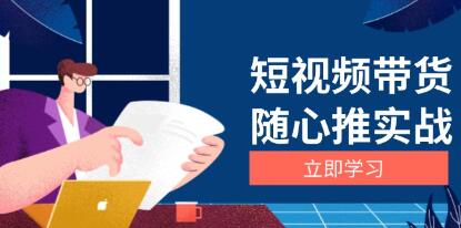 短视频带货随心推实战,选品涨粉、口碑分提升与广告逻辑-渡漳网
