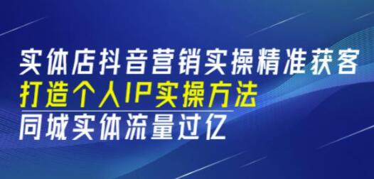 《实体店抖音营销实操精准获客》打造个人IP实操方法,同城实体流量过亿-渡漳网