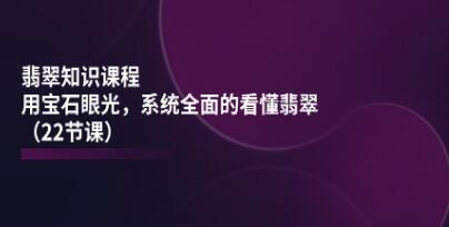 《翡翠知识课程》用宝石眼光，系统全面的看懂翡翠-渡漳网