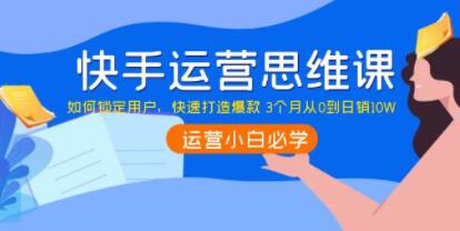 《快手运营思维课》如何锁定用户,快速打造爆款 3个月从0到日销10W-渡漳网
