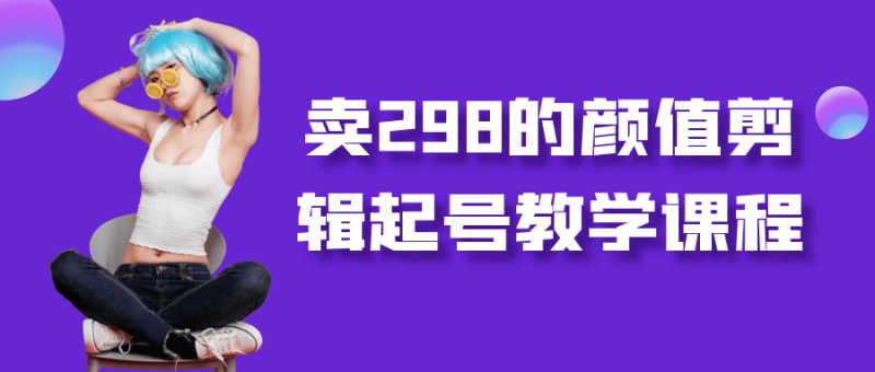 卖298的颜值剪辑起号教学课程-渡漳网