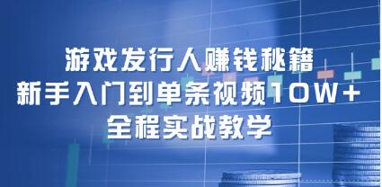 《游戏发行人赚钱秘籍》新手入门到单条视频10W+,全程实战教学-渡漳网