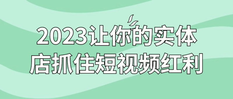 2023让你的实体店抓住短视频红利-渡漳网