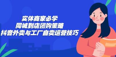 实体商家必学《同城到店团购策略》抖音外卖与工厂自卖运营技巧-渡漳网