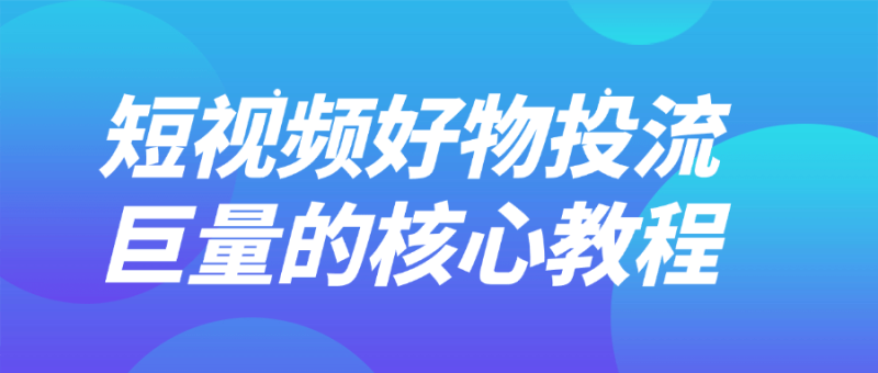 短视频好物投流巨量的核心教程-渡漳网