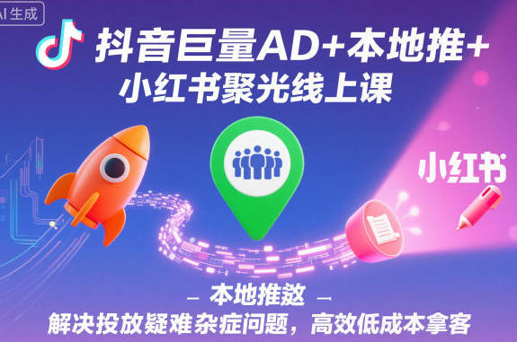 抖音巨量AD+本地推+小红书聚光线上课,解决投放疑难杂症问题-渡漳网