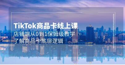 《TIKTOK商品卡线上课》店铺端从0到1保姆级教学,了解商品卡底层逻辑-渡漳网