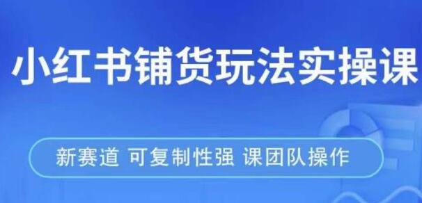 《小红书铺货玩法实操课》流量大，竞争小，新赛道，可复制性强-渡漳网