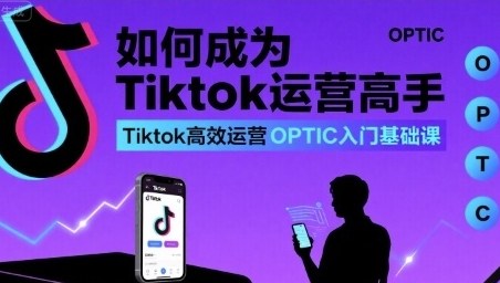 如何成为Tiktok运营高手,Tiktok高效运营OPTIC入门基础课-渡漳网