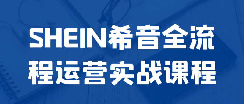 SHEIN希音全流程运营实战课程-渡漳网