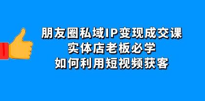 《朋友圈私域IP变现成交课》实体店老板必学，如何利用短视频获客-渡漳网