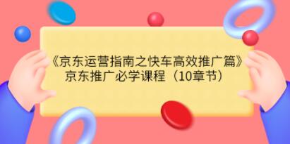 《京东运营指南之快车高效推广篇》京东推广必学课程-渡漳网
