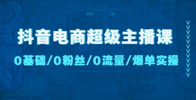 《抖音电商超级主播课》0基础、0粉丝、0流量、爆单实操!-渡漳网