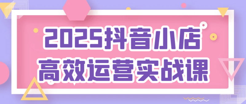 2025抖音小店高效运营实战课-渡漳网