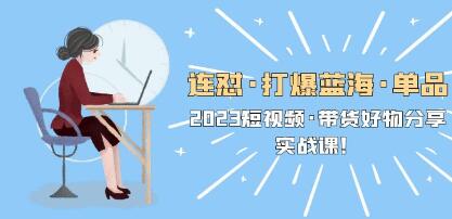 2023《短视频带货好物分享实战课》连怼打爆蓝海单品-渡漳网