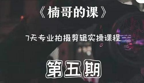 红人星球楠哥《第五期专业拍摄剪辑实操训练营》7天专业拍摄剪辑实操课程-渡漳网