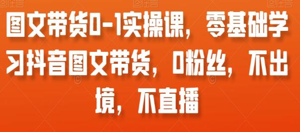 《抖音图文带货0-1实操课》零基础学习抖音图文带货-渡漳网