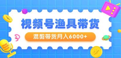 《视频号渔具带货》混剪带货月入6000+起号剪辑选品带货-渡漳网