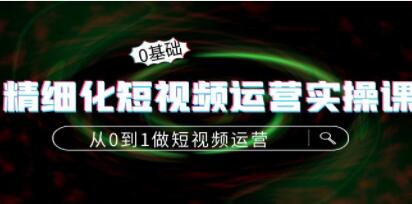 《精细化短视频运营实操课》从0到1做短视频运营：算法篇+定位篇+内容篇-渡漳网