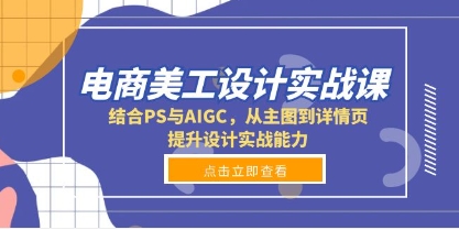 电商美工设计实战课，结合PS与AIGC，从主图到详情页，提升设计实战能力-渡漳网