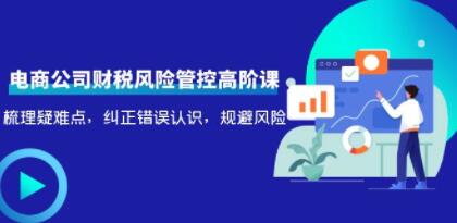 《电商公司财税风险管控高阶课》梳理疑难点,纠正错误认识,规避风险-渡漳网