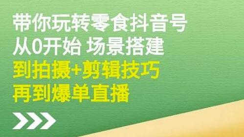 隋校长《带你玩转抖音零食号》从0开始场景搭建,拍摄+剪辑技巧再到爆单直播-渡漳网