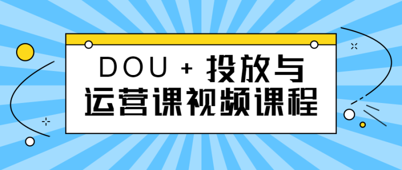 DOU+投放与运营课视频课程-渡漳网