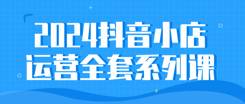 2024抖音小店运营全套系列课-渡漳网