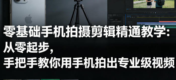 零基础手机拍摄剪辑精通教学，从零教你用手机拍出专业级视频-渡漳网