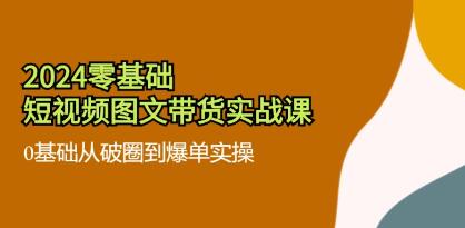 《零基础短视频图文带货实战课》0基础从破圈到爆单实操-渡漳网