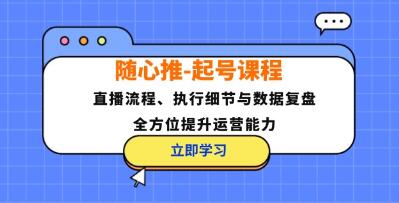 《随心推起号》直播流程、执行细节与数据复盘,全方位提升运营能力-渡漳网